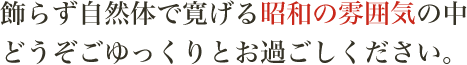 飾らず自然体で寛げる昭和の雰囲気の中、どうぞごゆっくりとお過ごしください。