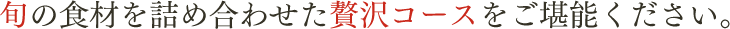 旬の食材を詰め合わせた贅沢コースをご堪能ください