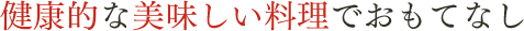 健康的な美味しい料理でおもてなし