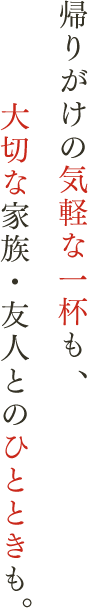 帰りがけの気軽な一杯も、大切な家族・友人とのひとときも
